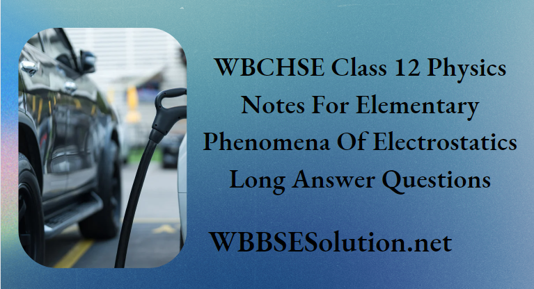 WBCHSE Class 12 Physics Notes For Elementary Phenomena Of Electrostatics Long Answer Questions