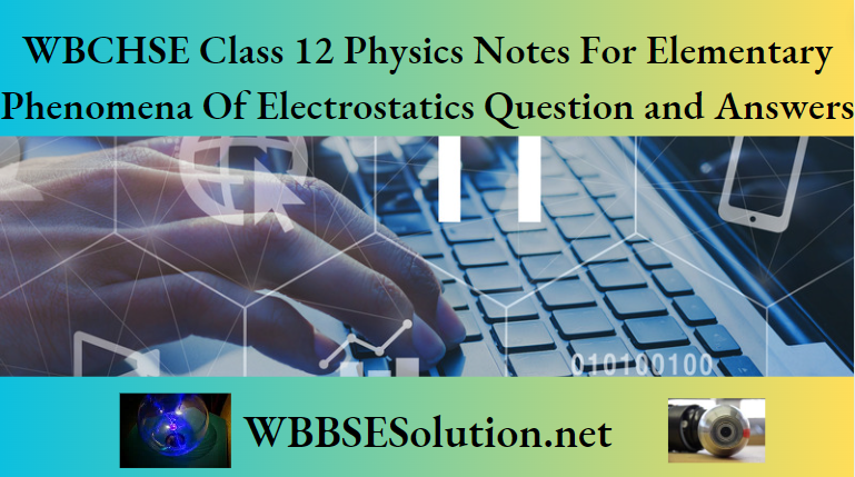 WBCHSE Class 12 Physics Notes For Elementary Phenomena Of Electrostatics Question and Answers