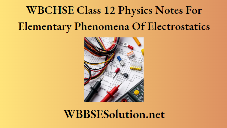 WBCHSE Class 12 Physics Notes For Elementary Phenomena Of Electrostatics