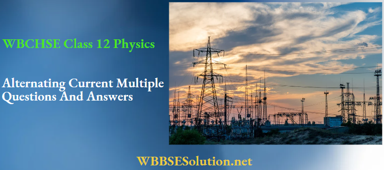 WBCHSE Class 12 Physics Alternating Current Multiple Choice Questions And Answers