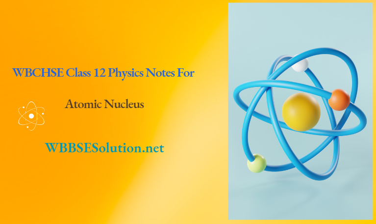 WBCHSE Class 12 Physics Notes For Atomic Nucleus